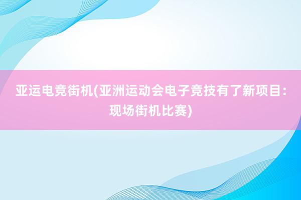 亚运电竞街机(亚洲运动会电子竞技有了新项目：现场街机比赛)