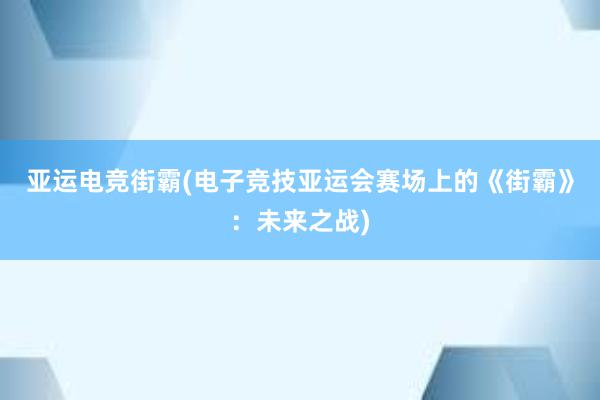 亚运电竞街霸(电子竞技亚运会赛场上的《街霸》：未来之战)