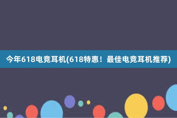 今年618电竞耳机(618特惠！最佳电竞耳机推荐)