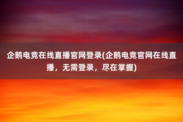 企鹅电竞在线直播官网登录(企鹅电竞官网在线直播，无需登录，尽在掌握)