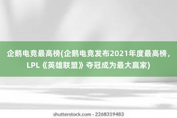 企鹅电竞最高榜(企鹅电竞发布2021年度最高榜，LPL《英雄联盟》夺冠成为最大赢家)