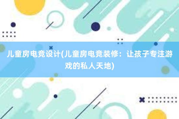 儿童房电竞设计(儿童房电竞装修：让孩子专注游戏的私人天地)