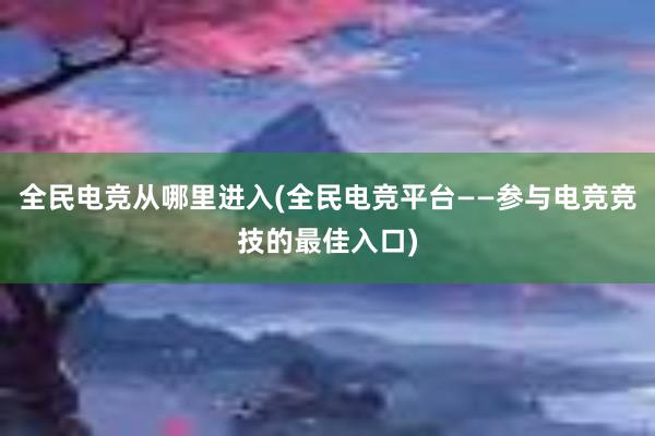 全民电竞从哪里进入(全民电竞平台——参与电竞竞技的最佳入口)