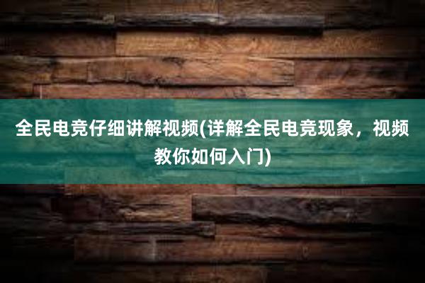 全民电竞仔细讲解视频(详解全民电竞现象，视频教你如何入门)