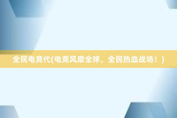 全民电竞代(电竞风靡全球，全民热血战场！)