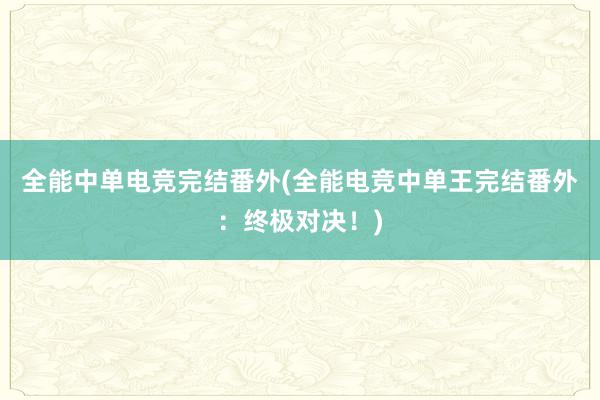 全能中单电竞完结番外(全能电竞中单王完结番外：终极对决！)