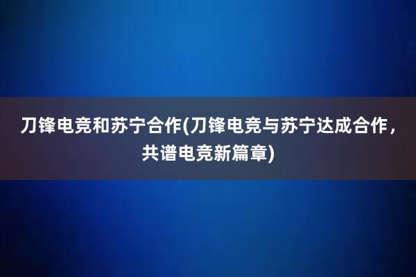 刀锋电竞和苏宁合作(刀锋电竞与苏宁达成合作，共谱电竞新篇章)