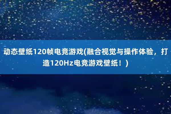 动态壁纸120帧电竞游戏(融合视觉与操作体验，打造120Hz电竞游戏壁纸！)