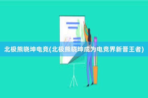 北极熊晓坤电竞(北极熊晓坤成为电竞界新晋王者)