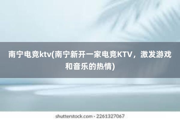 南宁电竞ktv(南宁新开一家电竞KTV，激发游戏和音乐的热情)