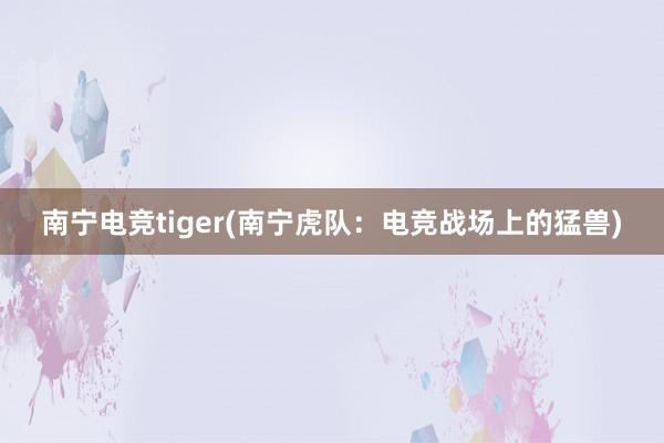 南宁电竞tiger(南宁虎队：电竞战场上的猛兽)