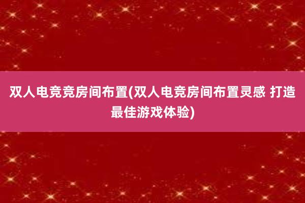 双人电竞竞房间布置(双人电竞房间布置灵感 打造最佳游戏体验)