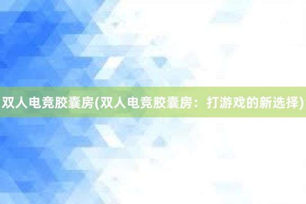 双人电竞胶囊房(双人电竞胶囊房：打游戏的新选择)