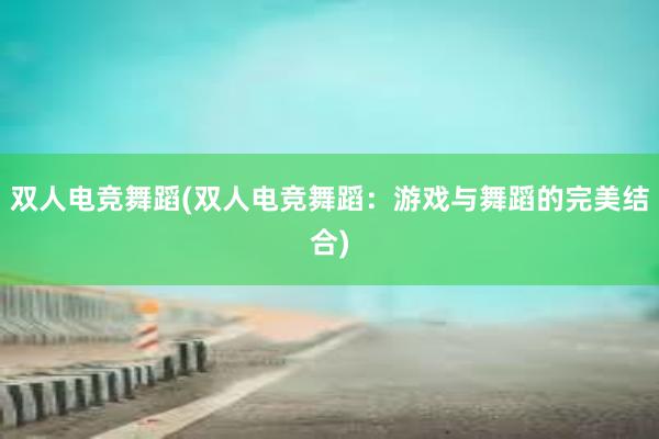 双人电竞舞蹈(双人电竞舞蹈：游戏与舞蹈的完美结合)