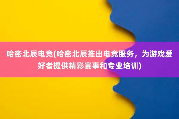 哈密北辰电竞(哈密北辰推出电竞服务，为游戏爱好者提供精彩赛事和专业培训)