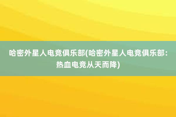 哈密外星人电竞俱乐部(哈密外星人电竞俱乐部：热血电竞从天而降)