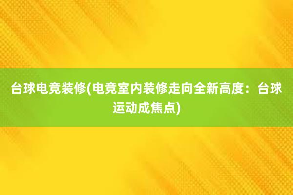 台球电竞装修(电竞室内装修走向全新高度：台球运动成焦点)