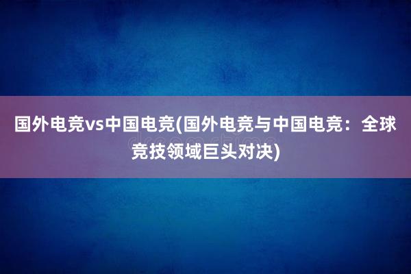 国外电竞vs中国电竞(国外电竞与中国电竞：全球竞技领域巨头对决)