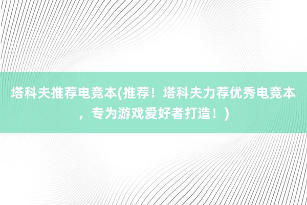 塔科夫推荐电竞本(推荐！塔科夫力荐优秀电竞本，专为游戏爱好者打造！)