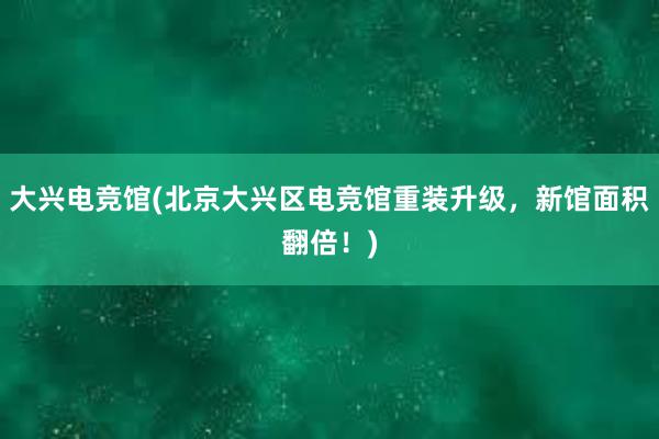 大兴电竞馆(北京大兴区电竞馆重装升级，新馆面积翻倍！)