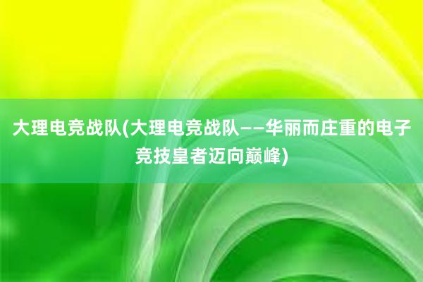 大理电竞战队(大理电竞战队——华丽而庄重的电子竞技皇者迈向巅峰)