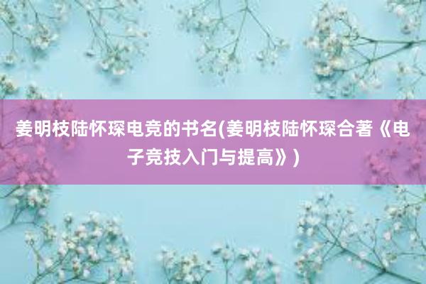 姜明枝陆怀琛电竞的书名(姜明枝陆怀琛合著《电子竞技入门与提高》)