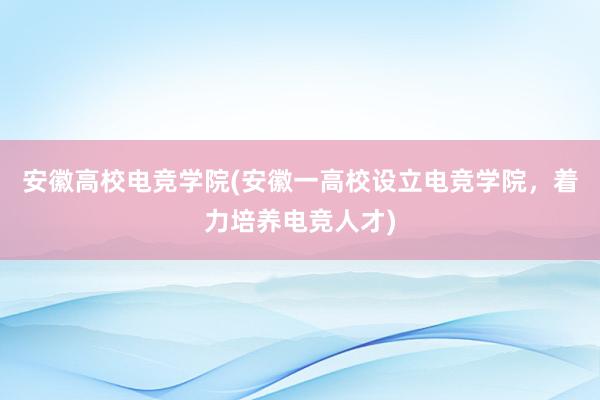 安徽高校电竞学院(安徽一高校设立电竞学院，着力培养电竞人才)