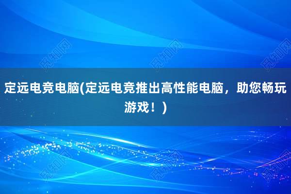 定远电竞电脑(定远电竞推出高性能电脑，助您畅玩游戏！)