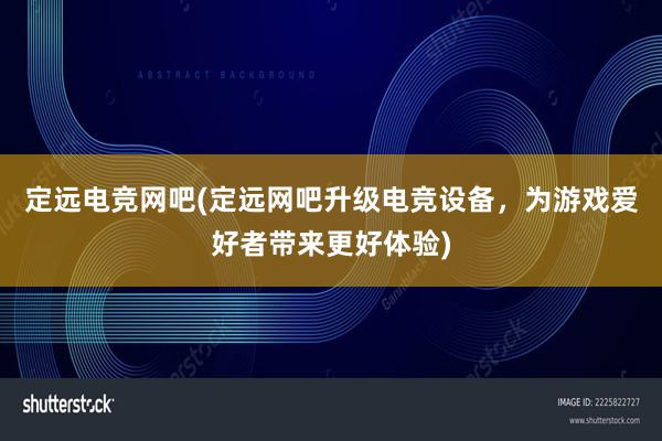 定远电竞网吧(定远网吧升级电竞设备，为游戏爱好者带来更好体验)