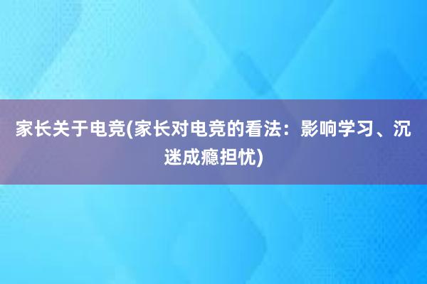 家长关于电竞(家长对电竞的看法：影响学习、沉迷成瘾担忧)