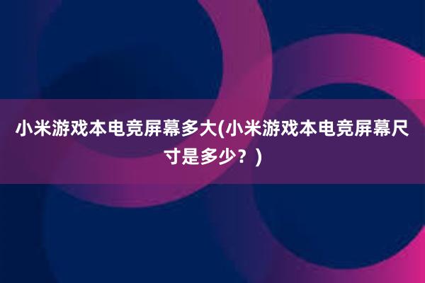 小米游戏本电竞屏幕多大(小米游戏本电竞屏幕尺寸是多少？)