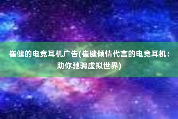 崔健的电竞耳机广告(崔健倾情代言的电竞耳机：助你驰骋虚拟世界)