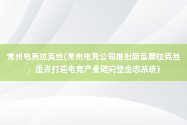 常州电竞拉克丝(常州电竞公司推出新品牌拉克丝，重点打造电竞产业链完整生态系统)