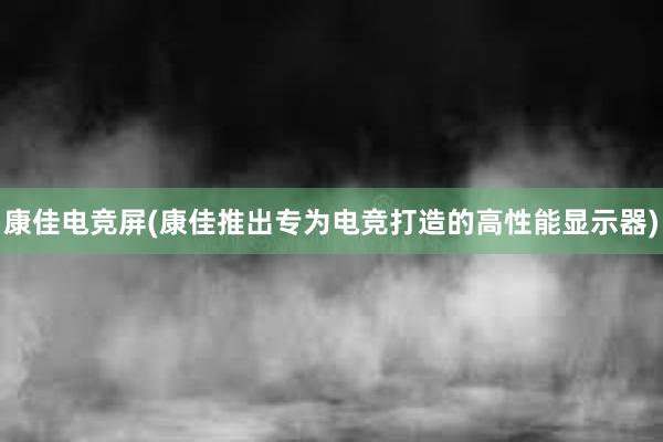 康佳电竞屏(康佳推出专为电竞打造的高性能显示器)