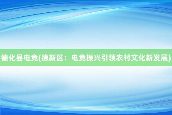 德化县电竞(德新区：电竞振兴引领农村文化新发展)