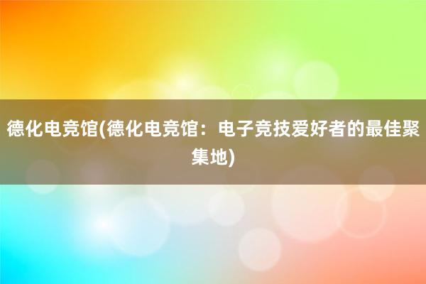 德化电竞馆(德化电竞馆：电子竞技爱好者的最佳聚集地)