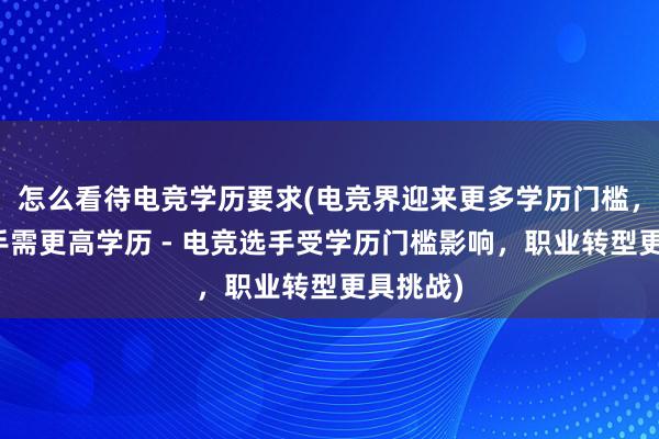 怎么看待电竞学历要求(电竞界迎来更多学历门槛，职业选手需更高学历 - 电竞选手受学历门槛影响，职业转型更具挑战)