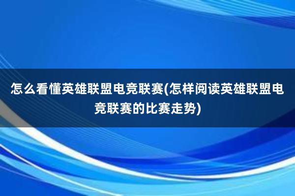 怎么看懂英雄联盟电竞联赛(怎样阅读英雄联盟电竞联赛的比赛走势)