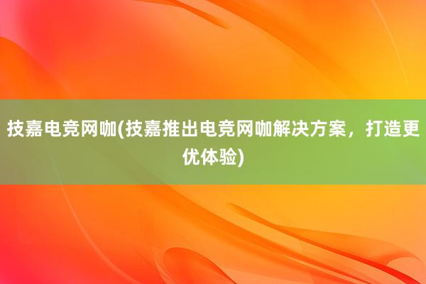 技嘉电竞网咖(技嘉推出电竞网咖解决方案，打造更优体验)