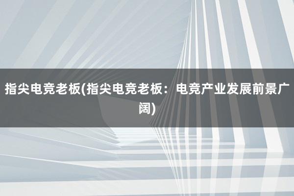 指尖电竞老板(指尖电竞老板：电竞产业发展前景广阔)