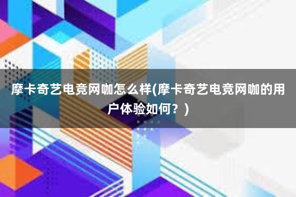 摩卡奇艺电竞网咖怎么样(摩卡奇艺电竞网咖的用户体验如何？)