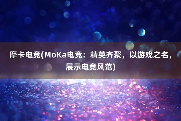 摩卡电竞(MoKa电竞：精英齐聚，以游戏之名，展示电竞风范)