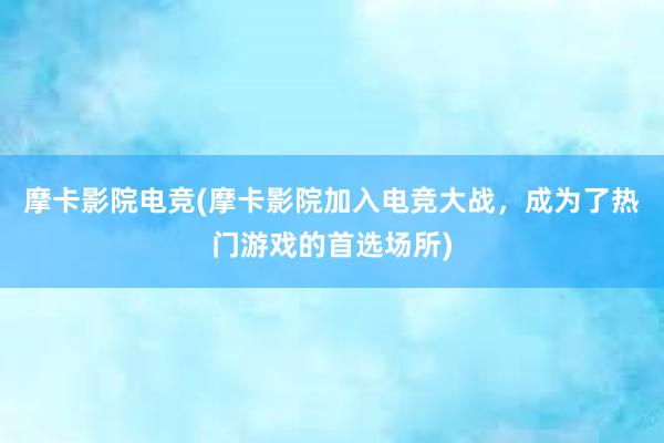 摩卡影院电竞(摩卡影院加入电竞大战，成为了热门游戏的首选场所)