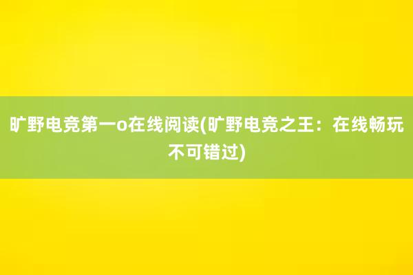 旷野电竞第一o在线阅读(旷野电竞之王：在线畅玩不可错过)