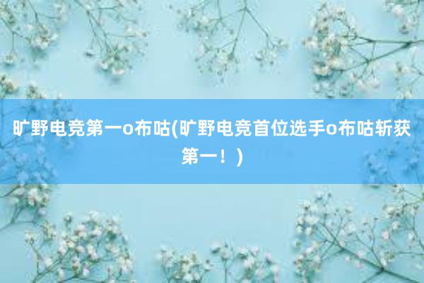 旷野电竞第一o布咕(旷野电竞首位选手o布咕斩获第一！)