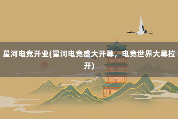 星河电竞开业(星河电竞盛大开幕，电竞世界大幕拉开)