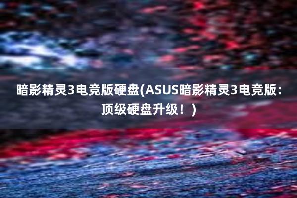 暗影精灵3电竞版硬盘(ASUS暗影精灵3电竞版：顶级硬盘升级！)