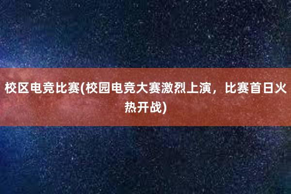 校区电竞比赛(校园电竞大赛激烈上演，比赛首日火热开战)