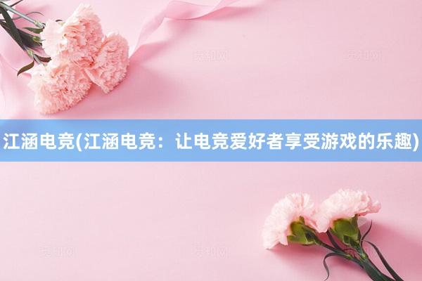 江涵电竞(江涵电竞：让电竞爱好者享受游戏的乐趣)