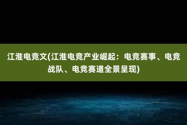 江淮电竞文(江淮电竞产业崛起：电竞赛事、电竞战队、电竞赛道全景呈现)